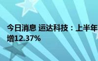 今日消息 运达科技：上半年归母净利润2407.76万元，同比增12.37%