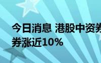 今日消息 港股中资券商股持续冲高，光大证券涨近10%