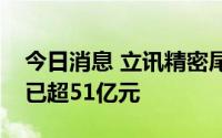 今日消息 立讯精密尾盘封住涨停板，成交额已超51亿元