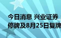 今日消息 兴业证券：因实施配股，8月17日停牌及8月25日复牌