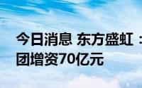 今日消息 东方盛虹：拟对子公司石化产业集团增资70亿元