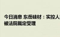 今日消息 东岳硅材：实控人控制的企业新华联控股破产重整被法院裁定受理