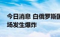 今日消息 白俄罗斯国防部否认贾布罗夫卡机场发生爆炸