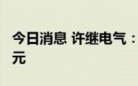 今日消息 许继电气：拟对西电财司增资2.2亿元