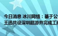 今日消息 冰川网络：基于公司游戏业务布局考虑，与自然人王迅共设深圳超游并完成工商注册登记