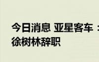 今日消息 亚星客车：财务总监、董事会秘书徐树林辞职