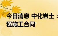 今日消息 中化岩土：联合体签订4.02亿元工程施工合同