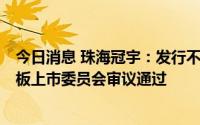 今日消息 珠海冠宇：发行不超30.89亿元可转债申请获科创板上市委员会审议通过