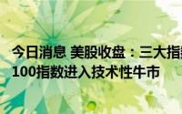 今日消息 美股收盘：三大指数均大幅收涨，纳指和纳斯达克100指数进入技术性牛市