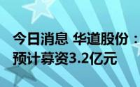 今日消息 华道股份：拟冲刺创业板IPO上市，预计募资3.2亿元