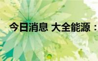 今日消息 大全能源：副总经理苏仕华辞职