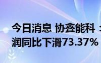 今日消息 协鑫能科：上半年扣非后归母净利润同比下滑73.37%