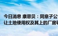 今日消息 康恩贝：同意子公司以不低于1.21亿元的挂牌价转让土地使用权及其上的厂房等建筑物、构筑物