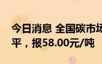 今日消息 全国碳市场今日收盘价与前一日持平，报58.00元/吨