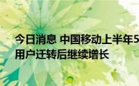 今日消息 中国移动上半年5G每用户平均收入下降，杨杰：用户迁转后继续增长