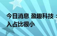 今日消息 盈趣科技：目前公司机器人相关收入占比很小