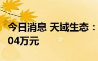 今日消息 天域生态：上半年扣非后亏损2648.04万元