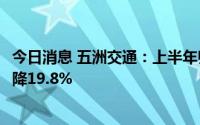 今日消息 五洲交通：上半年归母净利润约3.23亿元，同比下降19.8%