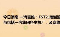 今日消息 一汽富维：FST21智能座舱整合富维核心产品前沿技术，已经与包括一汽集团各主机厂，及富维核心外部客户进行业务沟通交流