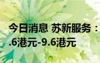 今日消息 苏新服务：今起招股，发售价每股8.6港元-9.6港元