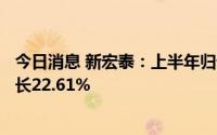 今日消息 新宏泰：上半年归母净利润2867.12万元，同比增长22.61%