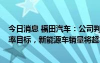 今日消息 福田汽车：公司判断到2025年，按照20%的市占率目标，新能源车销量将超10万台