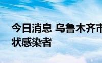 今日消息 乌鲁木齐市8月10日新增53例无症状感染者