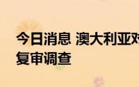 今日消息 澳大利亚对华研磨球发起双反期中复审调查