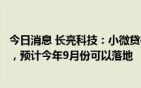 今日消息 长亮科技：小微贷等海外业务产品还没有完全成型，预计今年9月份可以落地