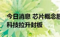 今日消息 芯片概念股继续活跃，创业板正业科技拉升封板