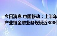 今日消息 中国移动：上半年数字内容收入同比增长50.6%，产业链金融业务规模近300亿元