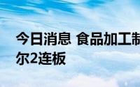 今日消息 食品加工制造板块震荡拉升，麦趣尔2连板