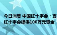 今日消息 中国红十字会：支持海南新冠疫情防控工作，向省红十字会提供100万元资金