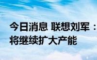 今日消息 联想刘军：看好PC市场发展，联想将继续扩大产能