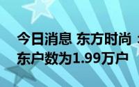 今日消息 东方时尚：截至8月10日，公司股东户数为1.99万户