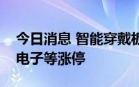 今日消息 智能穿戴板块拉升，漫步者、中京电子等涨停