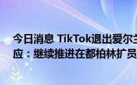 今日消息 TikTok退出爱尔兰首都办公室租赁谈判？公司回应：继续推进在都柏林扩员计划