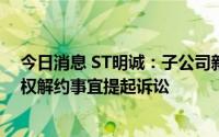 今日消息 ST明诚：子公司新英开曼与其西甲联赛全媒体版权解约事宜提起诉讼