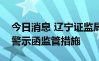 今日消息 辽宁证监局：对海通证券采取出具警示函监管措施