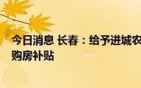 今日消息 长春：给予进城农民和来 留长人才200元/平方米购房补贴