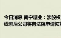 今日消息 南宁糖业：涉股权纠纷，待查明相关被执行人财产线索后公司将向法院申请恢复执行