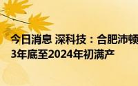 今日消息 深科技：合肥沛顿产能进度符合预期，计划于2023年底至2024年初满产