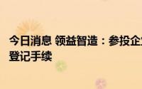 今日消息 领益智造：参投企业朝希洪泰已完成相关工商变更登记手续