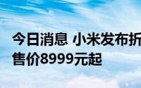 今日消息 小米发布折叠屏手机MIX FOLD 2，售价8999元起