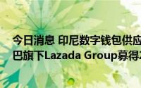 今日消息 印尼数字钱包供应商Dana从Sinar Mas和阿里巴巴旗下Lazada Group募得2.5亿美元