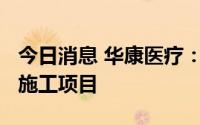 今日消息 华康医疗：中标8001万元医院工程施工项目