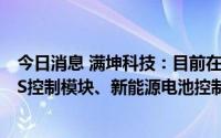 今日消息 满坤科技：目前在新能源汽车产品主要应用于BMS控制模块、新能源电池控制单元主控模块等