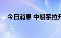 今日消息 中船系拉升，中国船舶涨近5%