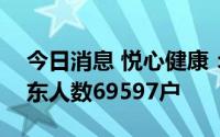 今日消息 悦心健康：截至8月10日，公司股东人数69597户