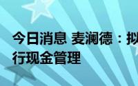 今日消息 麦澜德：拟不超8.4亿元闲置募资进行现金管理